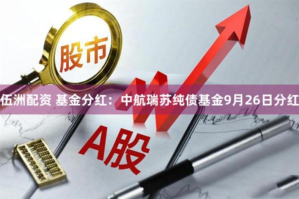 伍洲配资 基金分红：中航瑞苏纯债基金9月26日分红