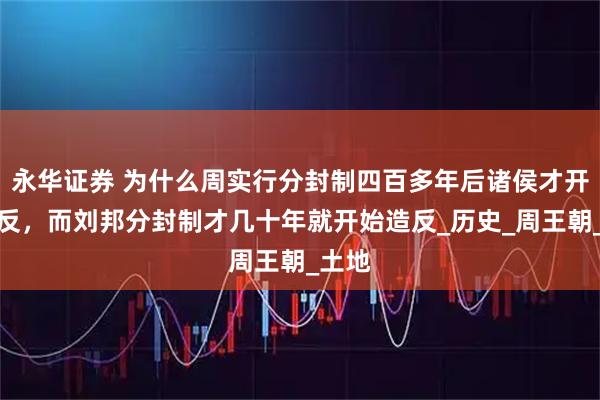 永华证券 为什么周实行分封制四百多年后诸侯才开始造反,而刘邦分封制才几十年就开始造反_历史_周王朝_土地