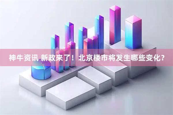 神牛资讯 新政来了！北京楼市将发生哪些变化？