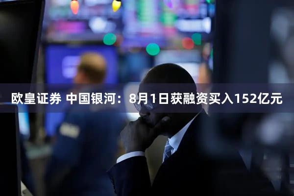 欧皇证券 中国银河：8月1日获融资买入152亿元