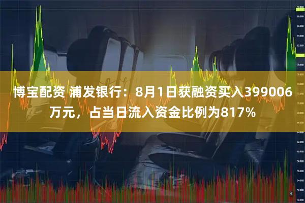 博宝配资 浦发银行:8月1日获融资买入399006万元,占当日流入资金比例为817%