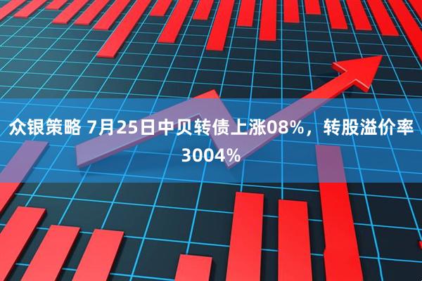 众银策略 7月25日中贝转债上涨08%，转股溢价率3004%