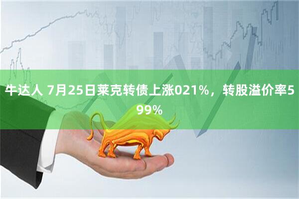 牛达人 7月25日莱克转债上涨021%，转股溢价率599%