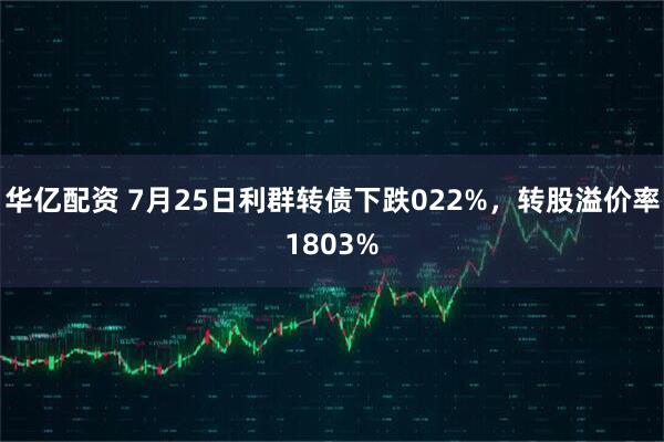 华亿配资 7月25日利群转债下跌022%，转股溢价率1803%