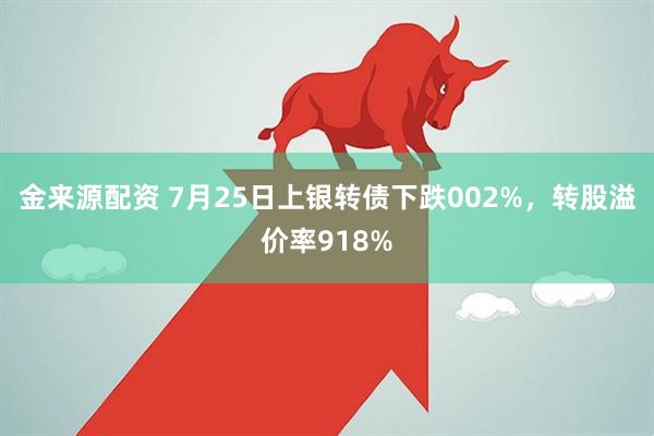 金来源配资 7月25日上银转债下跌002%，转股溢价率918%