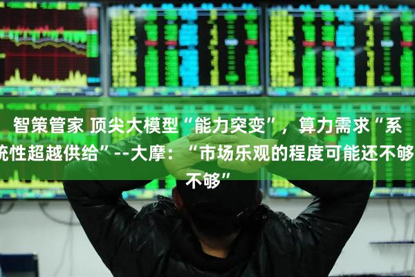 智策管家 顶尖大模型“能力突变”，算力需求“系统性超越供给”--大摩：“市场乐观的程度可能还不够”
