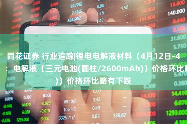 同花证券 行业追踪|锂电电解液材料（4月12日-4月18日）：电解液（三元电池(圆柱/2600mAh)）价格环比略有下跌