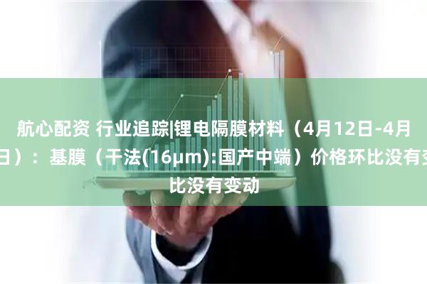航心配资 行业追踪|锂电隔膜材料（4月12日-4月18日）：基膜（干法(16μm):国产中端）价格环比没有变动