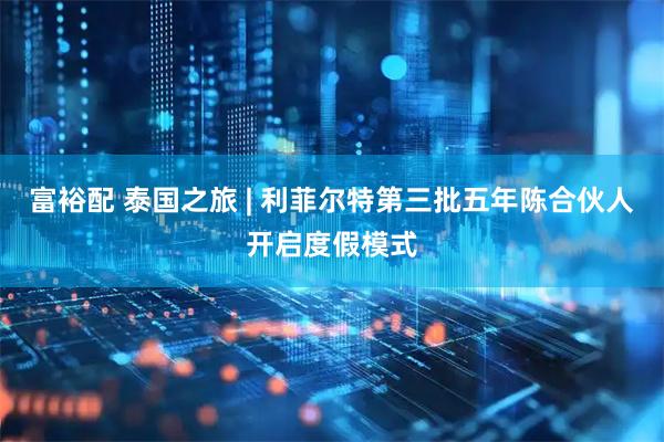 富裕配 泰国之旅 | 利菲尔特第三批五年陈合伙人开启度假模式