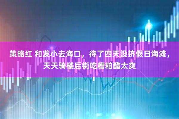 策略红 和发小去海口，待了四天没挤假日海滩，天天骑楼后街吃糟粕醋太爽