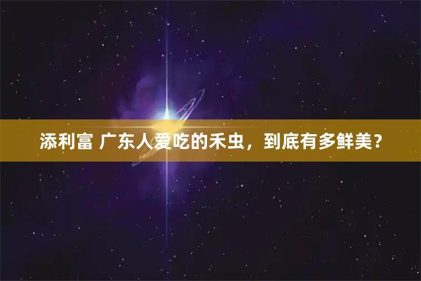 添利富 广东人爱吃的禾虫，到底有多鲜美？