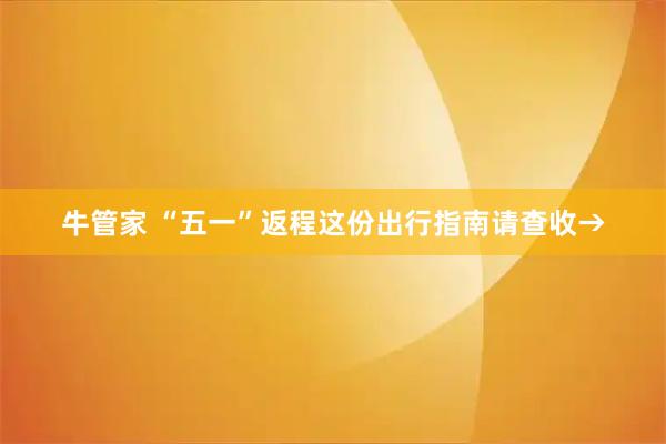 牛管家 “五一”返程这份出行指南请查收→