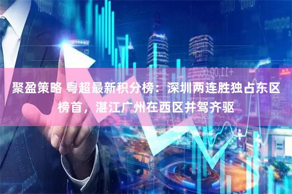 聚盈策略 粤超最新积分榜：深圳两连胜独占东区榜首，湛江广州在西区并驾齐驱