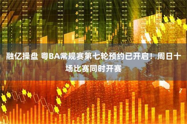 融亿操盘 粤BA常规赛第七轮预约已开启！周日十场比赛同时开赛