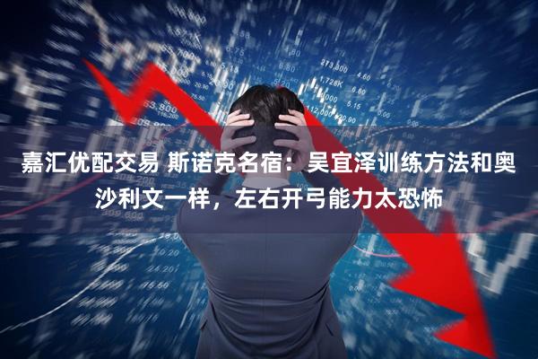 嘉汇优配交易 斯诺克名宿：吴宜泽训练方法和奥沙利文一样，左右开弓能力太恐怖