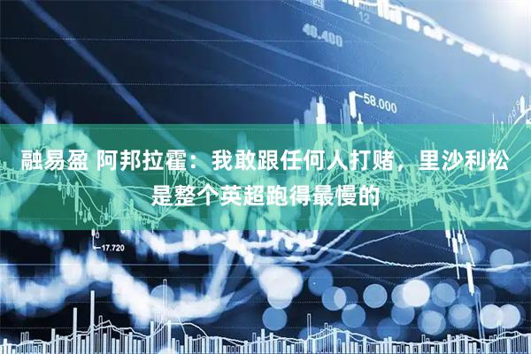 融易盈 阿邦拉霍：我敢跟任何人打赌，里沙利松是整个英超跑得最慢的