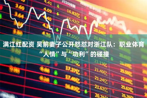 满江红配资 吴前妻子公开怒怼对浙江队：职业体育“人情”与“功利”的碰撞
