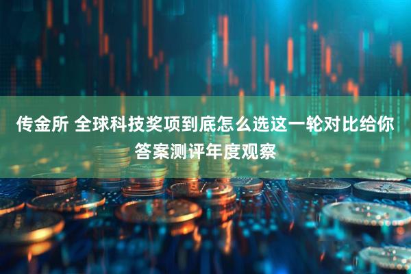 传金所 全球科技奖项到底怎么选这一轮对比给你答案测评年度观察