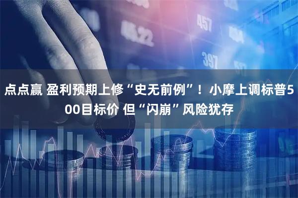 点点赢 盈利预期上修“史无前例”!小摩上调标普500目标价 但“闪崩”风险犹存