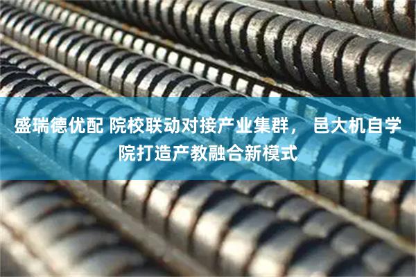 盛瑞德优配 院校联动对接产业集群, 邑大机自学院打造产教融合新模式