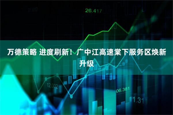 万德策略 进度刷新!广中江高速棠下服务区焕新升级