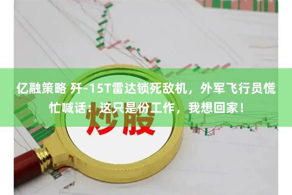 亿融策略 歼-15T雷达锁死敌机，外军飞行员慌忙喊话：这只是份工作，我想回家！