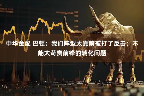 中华金配 巴顿：我们阵型太靠前被打了反击；不能太苛责前锋的转化问题
